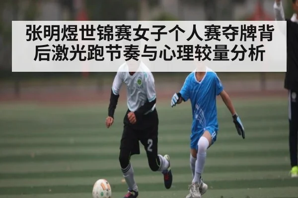 张明煜世锦赛女子个人赛夺牌背后激光跑节奏与心理较量分析